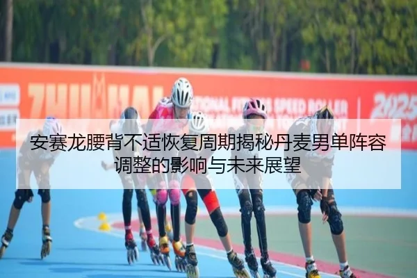 安赛龙腰背不适恢复周期揭秘丹麦男单阵容调整的影响与未来展望